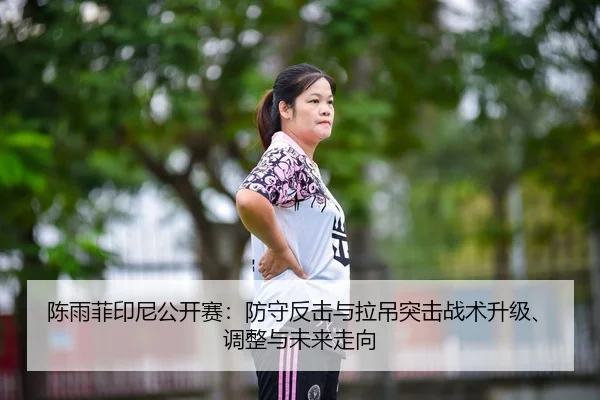 陈雨菲印尼公开赛：防守反击与拉吊突击战术升级、调整与未来走向
