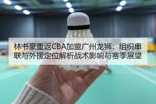 林书豪重返CBA加盟广州龙狮：组织串联与外援定位解析战术影响与赛季展望