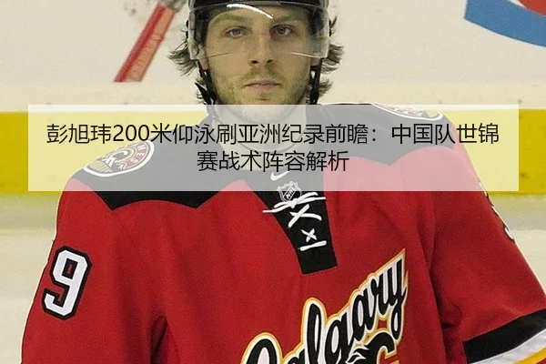 彭旭玮200米仰泳刷亚洲纪录前瞻：中国队世锦赛战术阵容解析