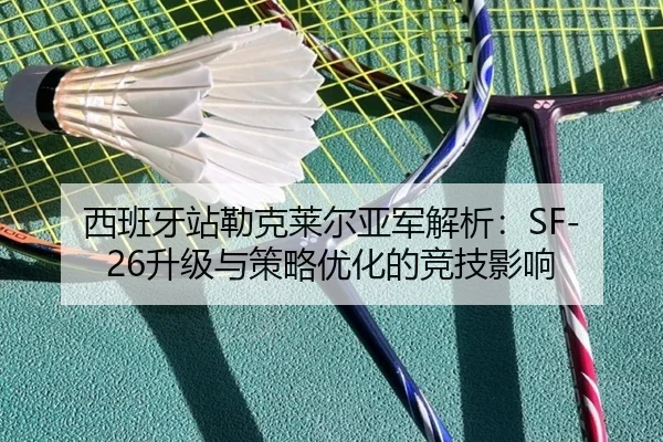 西班牙站勒克莱尔亚军解析：SF-26升级与策略优化的竞技影响