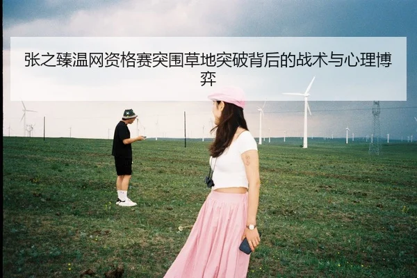 张之臻温网资格赛突围草地突破背后的战术与心理博弈