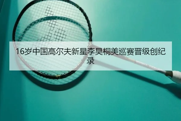 16岁中国高尔夫新星李昊桐美巡赛晋级创纪录
