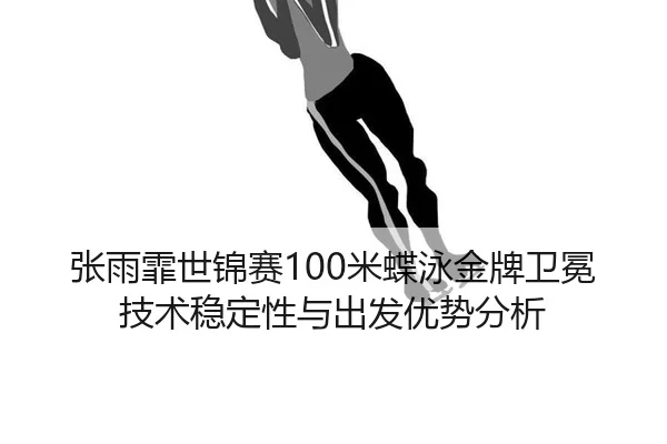 张雨霏世锦赛100米蝶泳金牌卫冕技术稳定性与出发优势分析