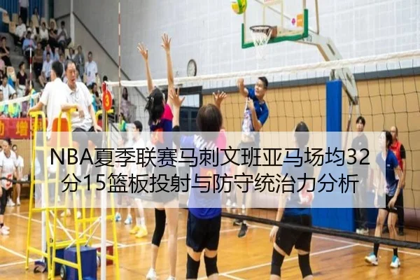NBA夏季联赛马刺文班亚马场均32分15篮板投射与防守统治力分析