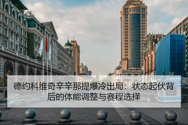 德约科维奇辛辛那提爆冷出局：状态起伏背后的体能调整与赛程选择